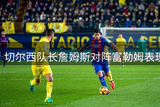 切尔西队长詹姆斯对阵富勒姆表现数据一览