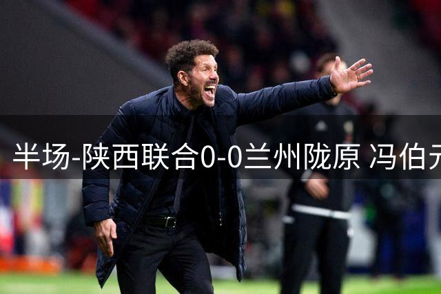 半场-陕西联合0-0兰州陇原 冯伯元造险+染黄张越错失单刀