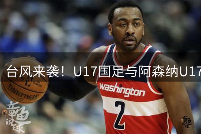 台风来袭！U17国足与阿森纳U17共享上海明日之星冠军杯荣誉