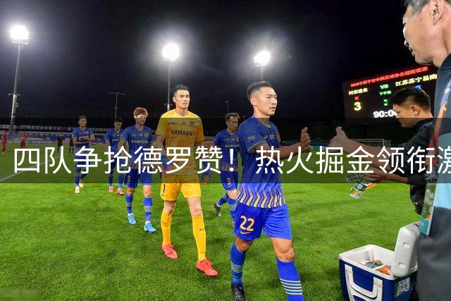 四队争抢德罗赞！热火掘金领衔激烈角逐