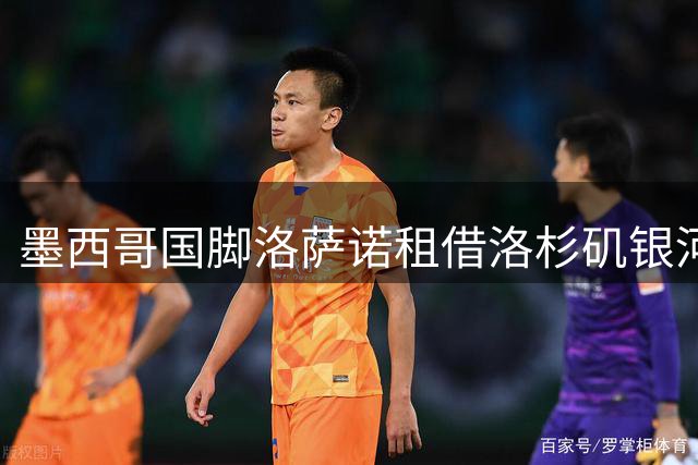 墨西哥国脚洛萨诺租借洛杉矶银河在即 盼重拾巅峰状态