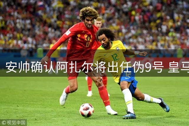 安帅确认阿扎尔将出任伪9号 皇马今夏不引新 前锋