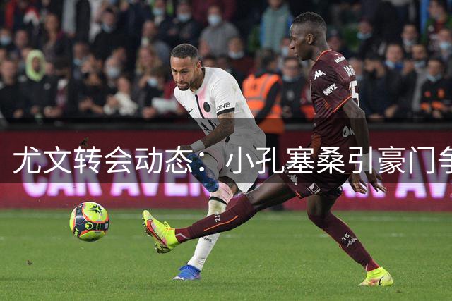 尤文转会动态：小孔塞桑引豪门争夺 马里奥离队进入倒计时