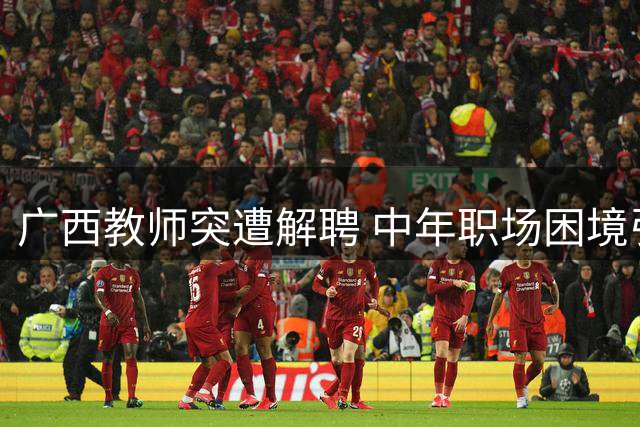 广西教师突遭解聘 中年职场困境引热议