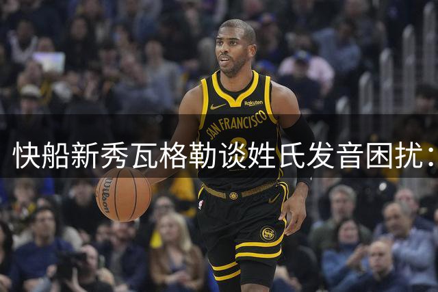 快船新秀瓦格勒谈姓氏发音困扰：期待获得正确称呼