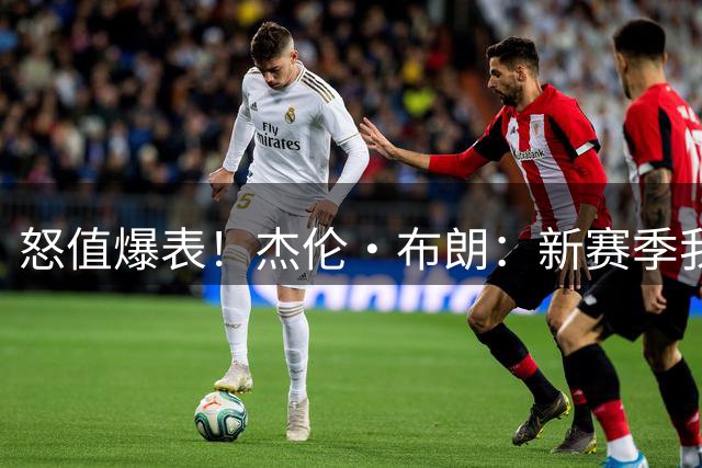 怒值爆表！杰伦·布朗：新赛季我要带着杀气打球 我想看到“血”