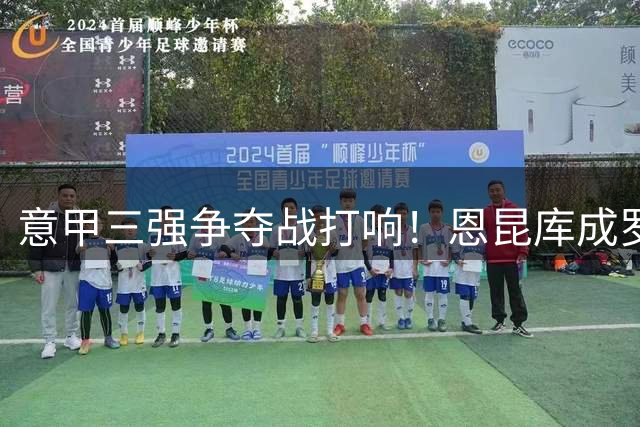 意甲三强争夺战打响！恩昆库成罗马米兰谈判焦点 加帅亲自介入