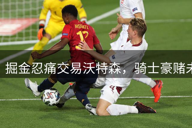掘金忍痛交易沃特森，骑士豪赌未来，快船渔翁得利