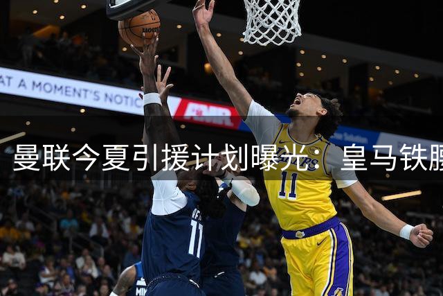 曼联今夏引援计划曝光：皇马铁腰成头号目标但交易难度极高