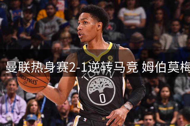 曼联热身赛2-1逆转马竞 姆伯莫梅开二度显神威