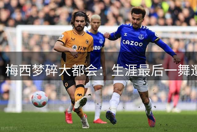梅西梦碎大都会：生涯最后一舞遭西班牙零封 三冠尽失留遗憾