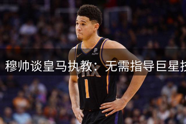 穆帅谈皇马执教：无需指导巨星技术 重在团队整合