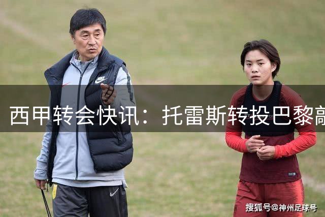 西甲转会快讯：托雷斯转投巴黎敲定 罗德里加盟巴萨提速
