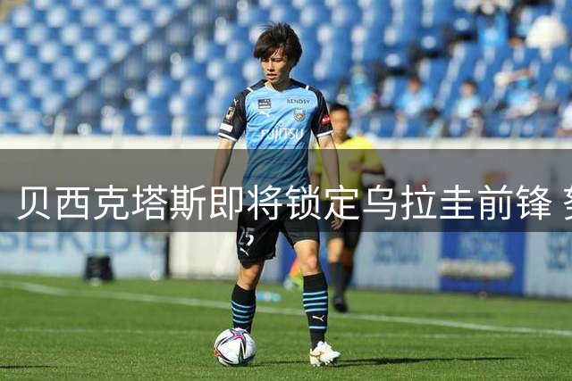 贝西克塔斯即将锁定乌拉圭前锋 努涅斯租借谈判进入最后阶段