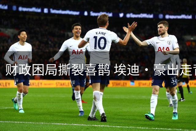 财政困局撕裂喜鹊 埃迪·豪出走背后暗藏英超经济生态链断层