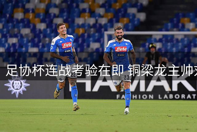 足协杯连战考验在即 铜梁龙主帅刘建业坦言将全力应对双赛挑战