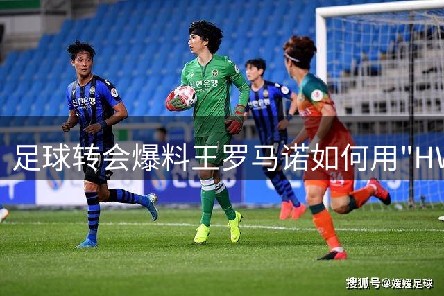 足球转会爆料王罗马诺如何用"HWG"改写行业规则