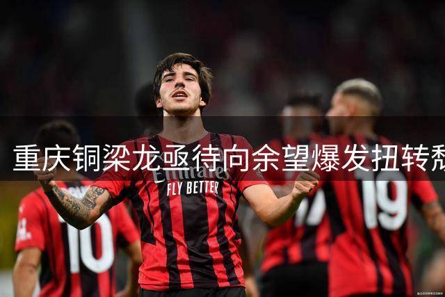 重庆铜梁龙亟待向余望爆发扭转颓势，保级无忧能否再创佳绩？