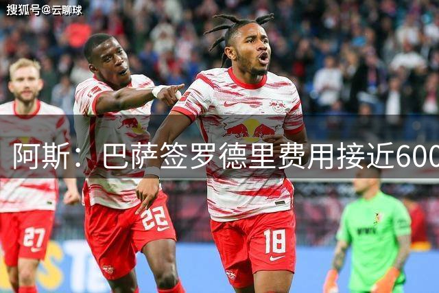 阿斯：巴萨签罗德里费用接近6000万欧元，年薪税前3000万欧签4年