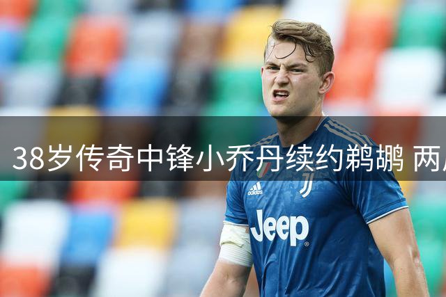 38岁传奇中锋小乔丹续约鹈鹕 两届篮板王再启新征程