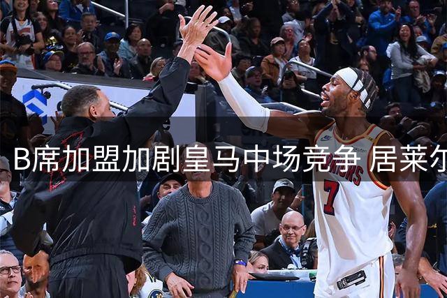 B席加盟加剧皇马中场竞争 居莱尔提前备战争穆帅信任