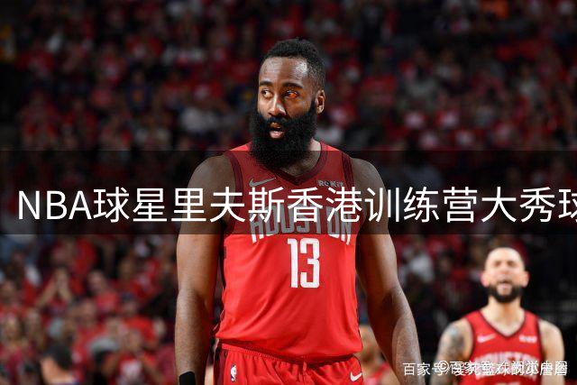 NBA球星里夫斯香港训练营大秀球技 现场指导青少年引爆篮球热情